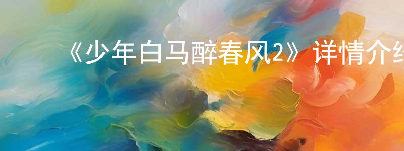 ﻿安昌明发布﻿《少年白马醉春风2》详情介绍_少年白马醉春风2已完结在线观看_少年白马醉春风2迅雷下载_国漫
